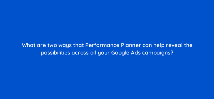 what are two ways that performance planner can help reveal the possibilities across all your google ads campaigns 148738