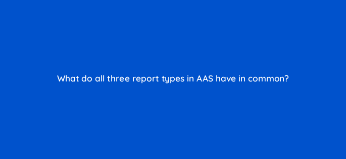 what do all three report types in aas have in common 145884 1