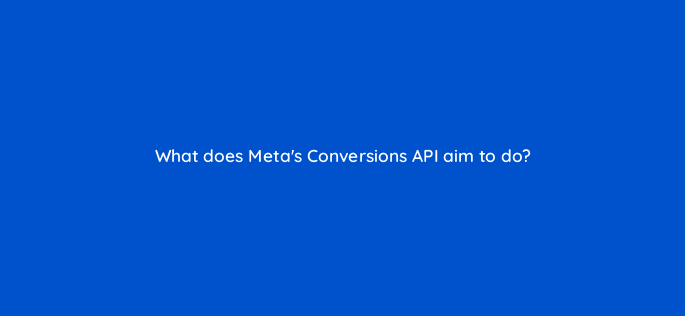 what does metas conversions api aim to do 147257