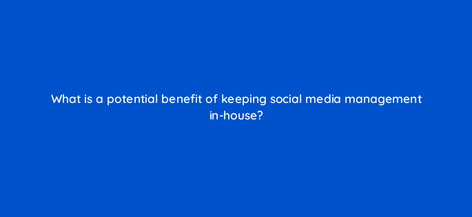 what is a potential benefit of keeping social media management in house 147240