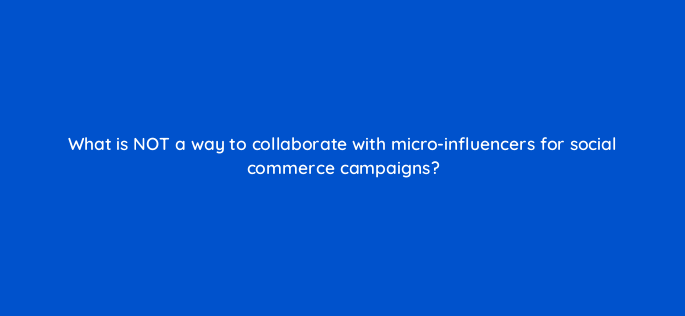 what is not a way to collaborate with micro influencers for social commerce campaigns 147302