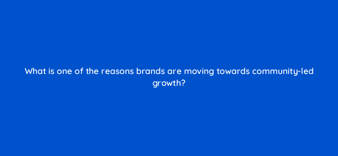 what is one of the reasons brands are moving towards community led growth 147311