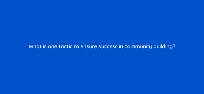 what is one tactic to ensure success in community building 147295