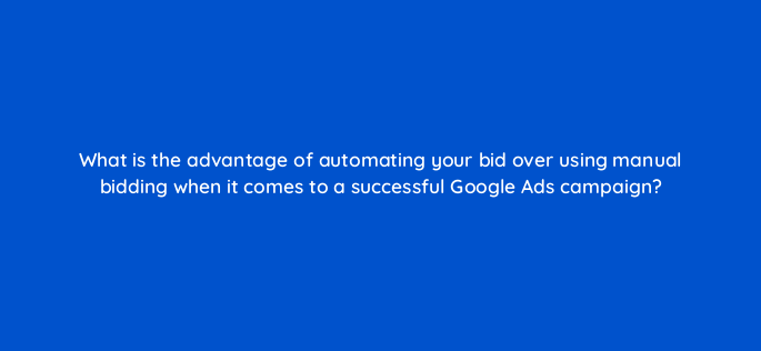 what is the advantage of automating your bid over using manual bidding when it comes to a successful google ads campaign 148752