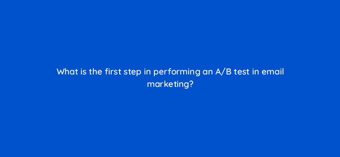 what is the first step in performing an a b test in email marketing 147359