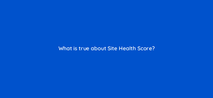 what is true about site health score 148263