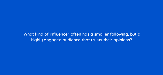 what kind of influencer often has a smaller following but a highly engaged audience that trusts their opinions 147271