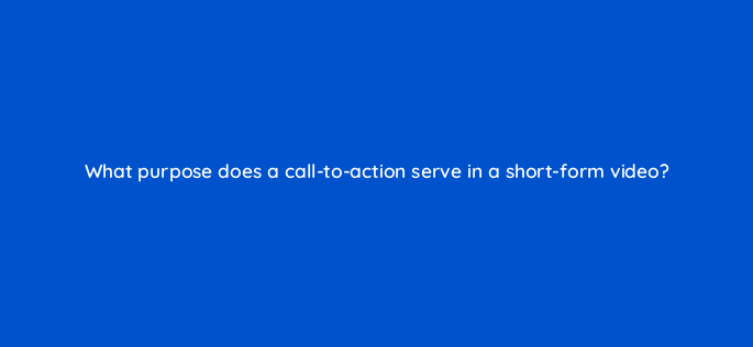 what purpose does a call to action serve in a short form video 147308