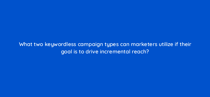 what two keywordless campaign types can marketers utilize if their goal is to drive incremental reach 147182