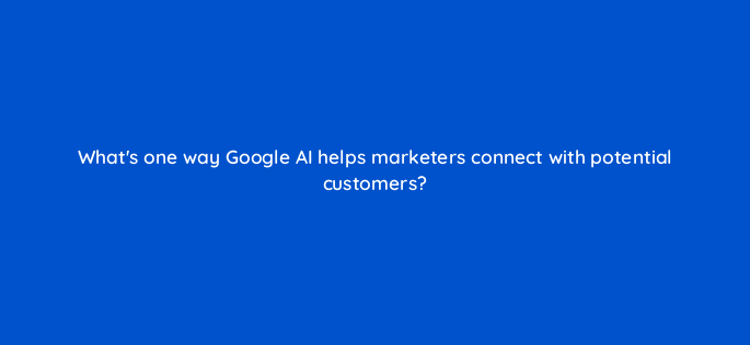 whats one way google ai helps marketers connect with potential customers 147126