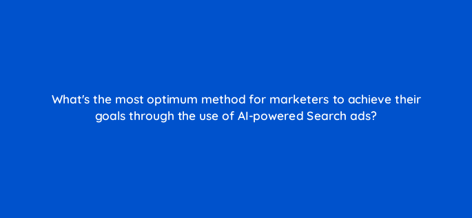whats the most optimum method for marketers to achieve their goals through the use of ai powered search ads 147191