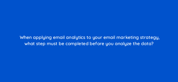 when applying email analytics to your email marketing strategy what step must be completed before you analyze the data 147383