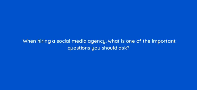 when hiring a social media agency what is one of the important questions you should ask 147241