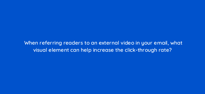 when referring readers to an external video in your email what visual element can help increase the click through rate 147228