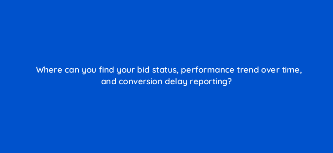 where can you find your bid status performance trend over time and conversion delay reporting 147170