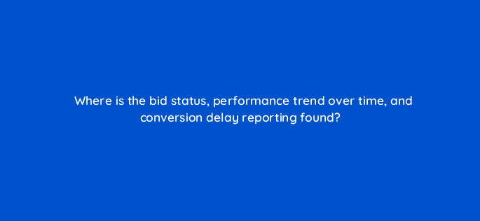 where is the bid status performance trend over time and conversion delay reporting found 147150