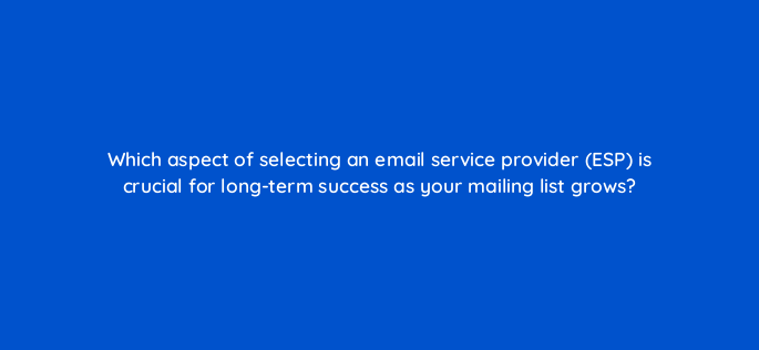 which aspect of selecting an email service provider esp is crucial for long term success as your mailing list grows 147219