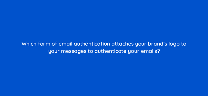 which form of email authentication attaches your brands logo to your messages to authenticate your emails 147364