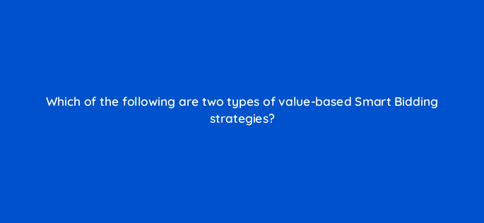 which of the following are two types of value based smart bidding strategies 148687