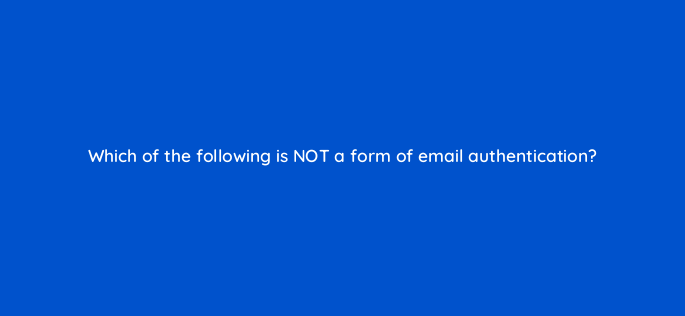 which of the following is not a form of email authentication 147349