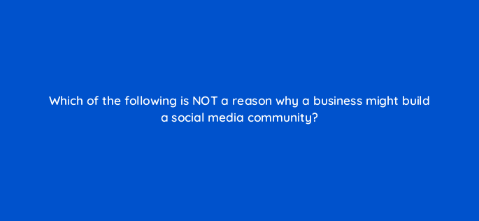 which of the following is not a reason why a business might build a social media community 147247