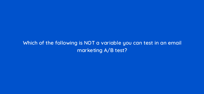 which of the following is not a variable you can test in an email marketing a b test 147398