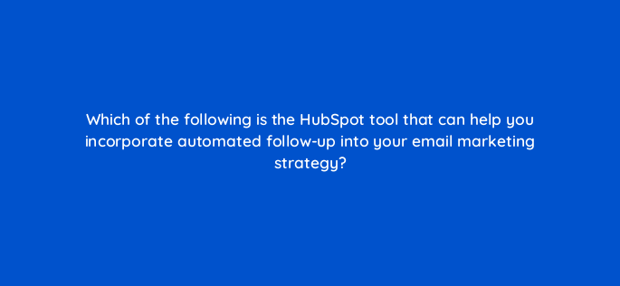 which of the following is the hubspot tool that can help you incorporate automated follow up into your email marketing strategy 147373