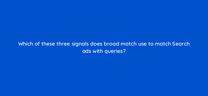 which of these three signals does broad match use to match search ads with queries 147211