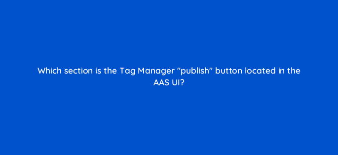 which section is the tag manager publish button located in the aas ui 145883 1