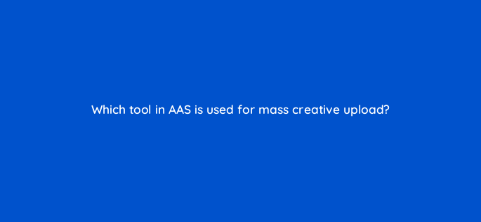 which tool in aas is used for mass creative upload 145876