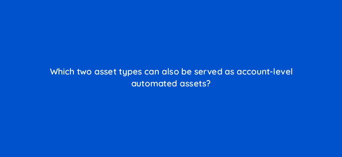 which two asset types can also be served as account level automated assets 147176