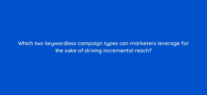 which two keywordless campaign types can marketers leverage for the sake of driving incremental reach 148807