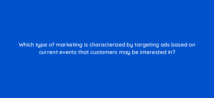 which type of marketing is characterized by targeting ads based on current events that customers may be interested in 147256