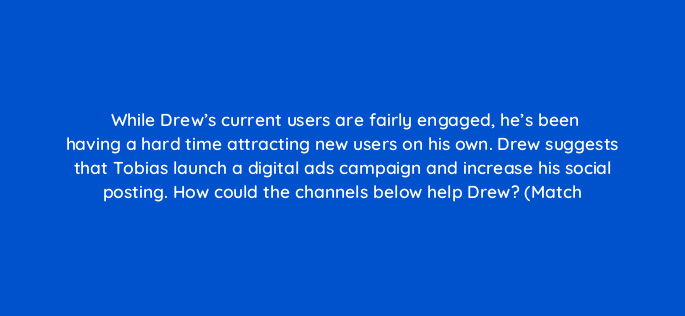 while drews current users are fairly engaged hes been having a hard time attracting new users on his own drew suggests that tobias launch a digital ads campaign and increase his so 143844