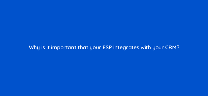 why is it important that your esp integrates with your crm 147390