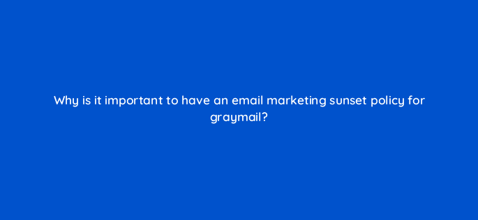 why is it important to have an email marketing sunset policy for graymail 147394