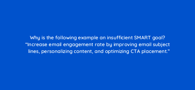 why is the following example an insufficient smart goal increase email engagement rate by improving email subject lines personalizing content and optimizing cta placement 147374