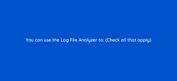you can use the log file analyzer to check all that apply 148262