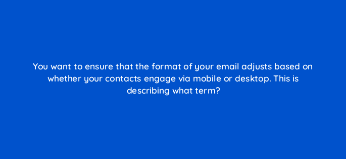 you want to ensure that the format of your email adjusts based on whether your contacts engage via mobile or desktop this is describing what term 147371