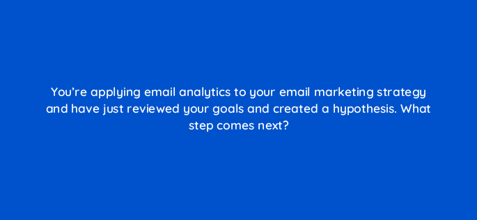 youre applying email analytics to your email marketing strategy and have just reviewed your goals and created a hypothesis what step comes
