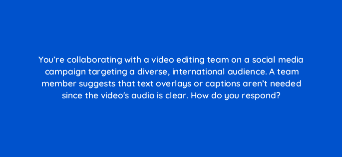 youre collaborating with a video editing team on a social media campaign targeting a diverse international audience a team member suggests that text overlays or captions arent need 147307