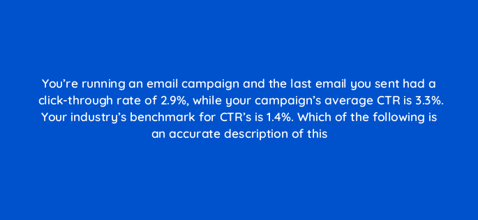 youre running an email campaign and the last email you sent had a click through rate of 2 9 while your campaigns average ctr is 3 3 your industrys benchmark for ctr 147355