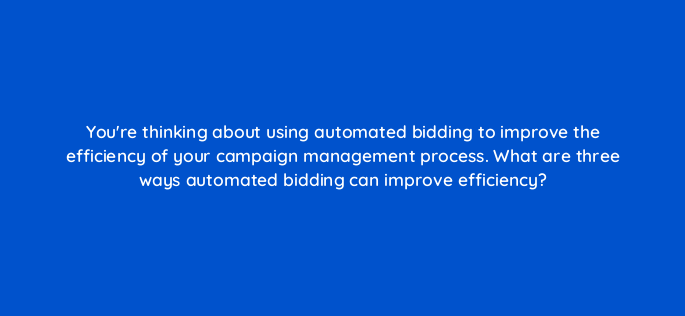 youre thinking about using automated bidding to improve the efficiency of your campaign management process what are three ways automated bidding can improve efficiency 147203