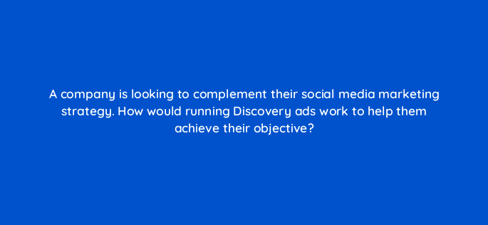 a company is looking to complement their social media marketing strategy how would running discovery ads work to help them achieve their objective 152318