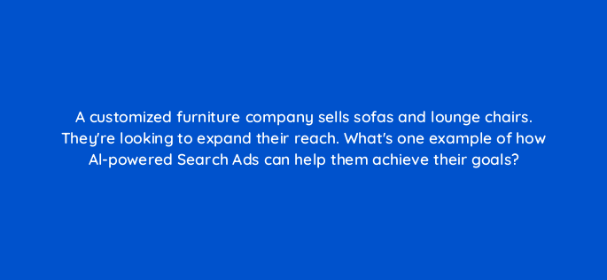 a customized furniture company sells sofas and lounge chairs theyre looking to expand their reach whats one example of how al powered search ads can help them achieve their goals 152475