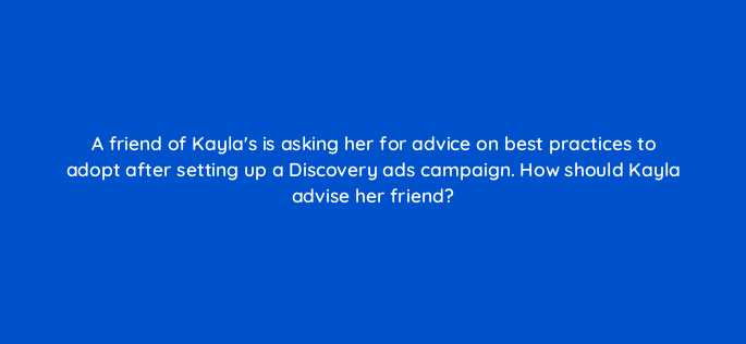 a friend of kaylas is asking her for advice on best practices to adopt after setting up a discovery ads campaign how should kayla advise her friend 152217