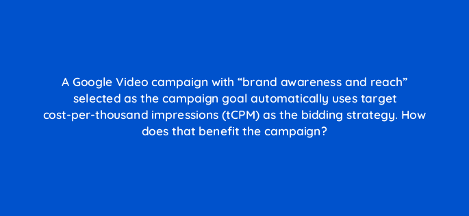 a google video campaign with brand awareness and reach selected as the campaign goal automatically uses target cost per thousand impressions tcpm as the bidding strategy how does 152586