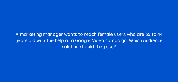 a marketing manager wants to reach female users who are 35 to 44 years old with the help of a google video campaign which audience solution should they use 152599