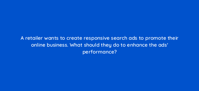 a retailer wants to create responsive search ads to promote their online business what should they do to enhance the ads performance 152490