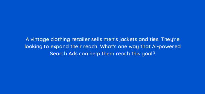 a vintage clothing retailer sells mens jackets and ties theyre looking to expand their reach whats one way that al powered search ads can help them reach this goal 152439